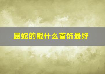 属蛇的戴什么首饰最好