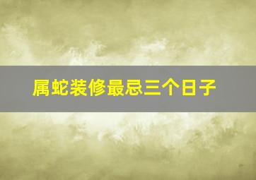 属蛇装修最忌三个日子