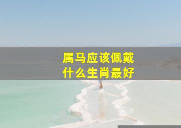 属马应该佩戴什么生肖最好