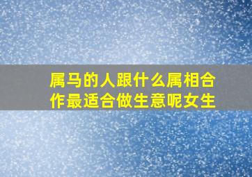 属马的人跟什么属相合作最适合做生意呢女生