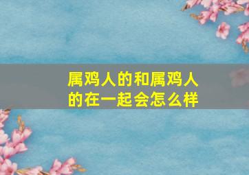 属鸡人的和属鸡人的在一起会怎么样