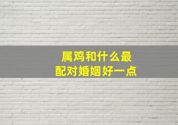 属鸡和什么最配对婚姻好一点