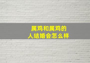 属鸡和属鸡的人结婚会怎么样