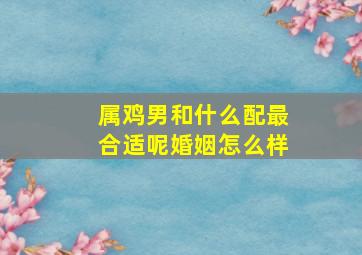 属鸡男和什么配最合适呢婚姻怎么样