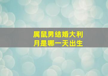 属鼠男结婚大利月是哪一天出生