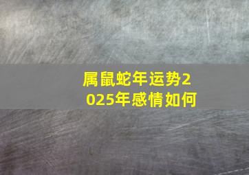 属鼠蛇年运势2025年感情如何