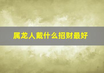 属龙人戴什么招财最好