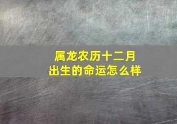 属龙农历十二月出生的命运怎么样