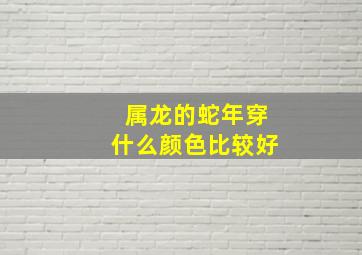 属龙的蛇年穿什么颜色比较好