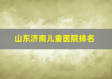 山东济南儿童医院排名