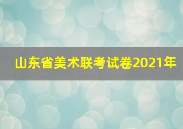 山东省美术联考试卷2021年