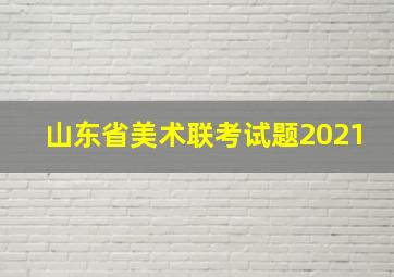 山东省美术联考试题2021