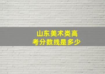 山东美术类高考分数线是多少