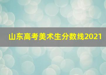 山东高考美术生分数线2021