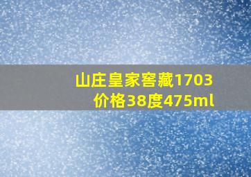 山庄皇家窖藏1703价格38度475ml