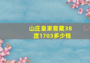 山庄皇家窖藏38度1703多少钱