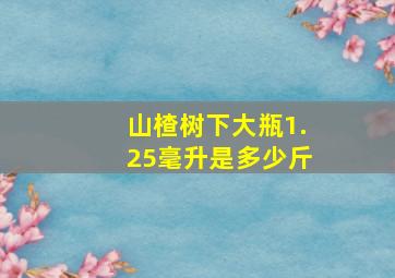 山楂树下大瓶1.25毫升是多少斤