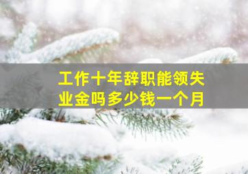 工作十年辞职能领失业金吗多少钱一个月