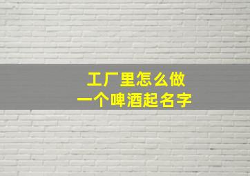 工厂里怎么做一个啤酒起名字