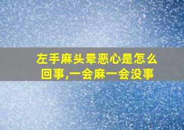 左手麻头晕恶心是怎么回事,一会麻一会没事