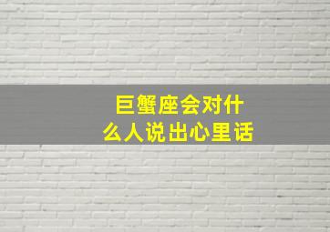 巨蟹座会对什么人说出心里话