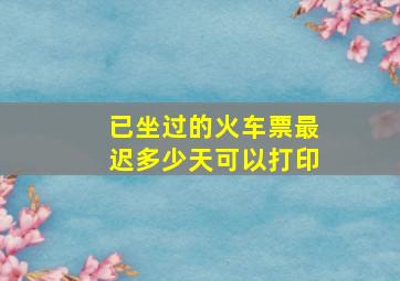 已坐过的火车票最迟多少天可以打印