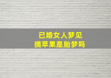 已婚女人梦见摘苹果是胎梦吗