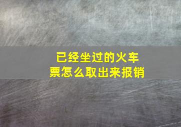 已经坐过的火车票怎么取出来报销