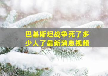 巴基斯坦战争死了多少人了最新消息视频