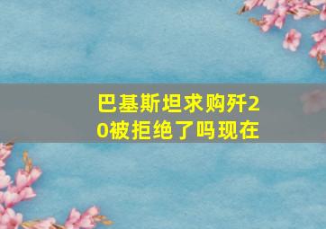 巴基斯坦求购歼20被拒绝了吗现在