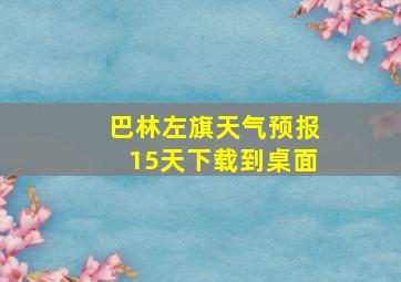 巴林左旗天气预报15天下载到桌面