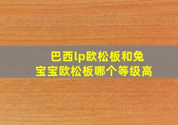 巴西lp欧松板和兔宝宝欧松板哪个等级高