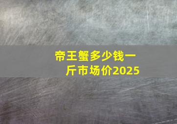 帝王蟹多少钱一斤市场价2025