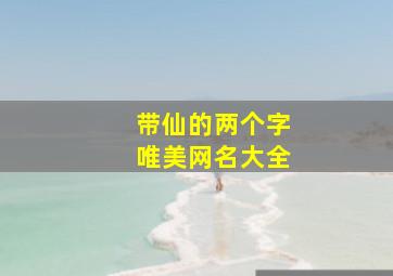 带仙的两个字唯美网名大全