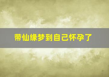 带仙缘梦到自己怀孕了