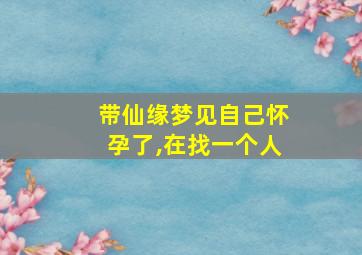 带仙缘梦见自己怀孕了,在找一个人