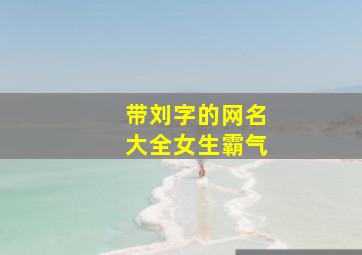 带刘字的网名大全女生霸气