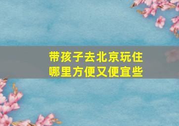 带孩子去北京玩住哪里方便又便宜些