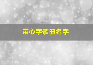 带心字歌曲名字