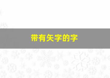 带有矢字的字