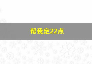 帮我定22点