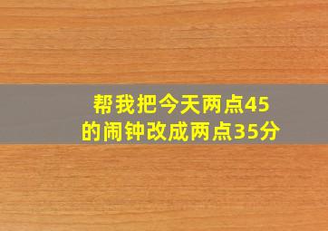 帮我把今天两点45的闹钟改成两点35分