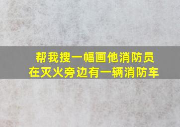 帮我搜一幅画他消防员在灭火旁边有一辆消防车