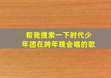 帮我搜索一下时代少年团在跨年晚会唱的歌