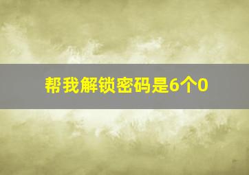 帮我解锁密码是6个0