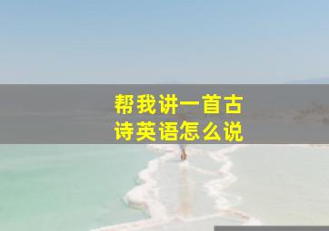 帮我讲一首古诗英语怎么说