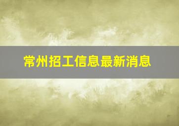 常州招工信息最新消息