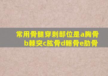 常用骨髓穿刺部位是a胸骨b棘突c肱骨d髂骨e肋骨