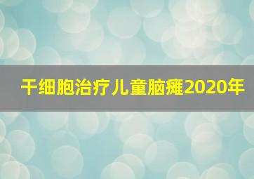 干细胞治疗儿童脑瘫2020年