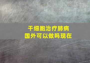 干细胞治疗肺病国外可以做吗现在